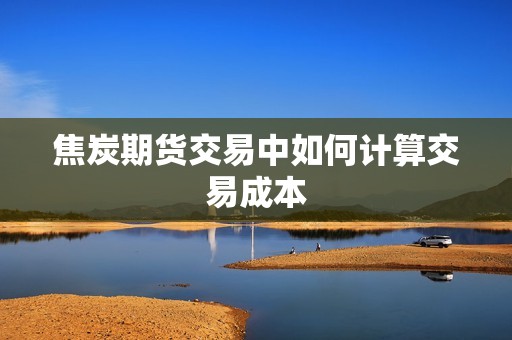 焦炭期货交易中如何计算交易成本？