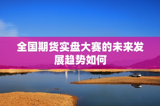 全国期货实盘大赛的未来发展趋势如何