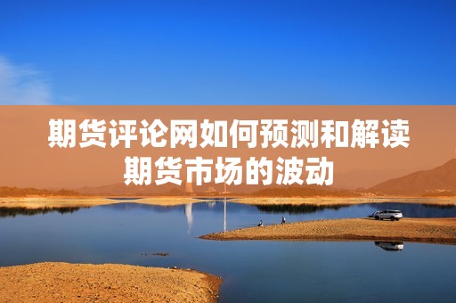期货评论网如何预测和解读期货市场的波动？