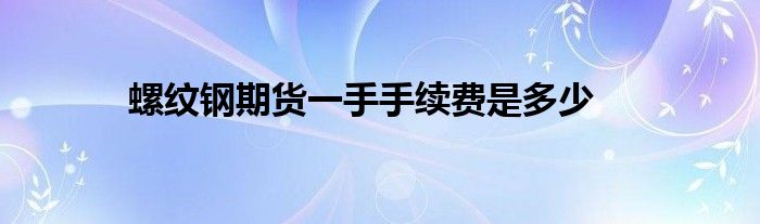 螺纹钢期货一手手续费是多少(图1)